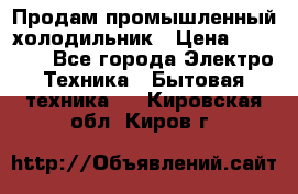 Продам промышленный холодильник › Цена ­ 40 000 - Все города Электро-Техника » Бытовая техника   . Кировская обл.,Киров г.